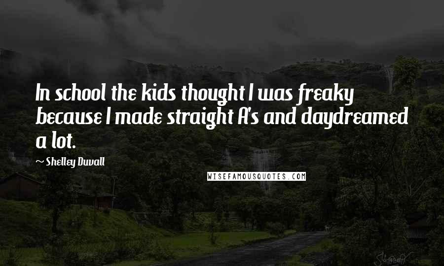 Shelley Duvall Quotes: In school the kids thought I was freaky because I made straight A's and daydreamed a lot.