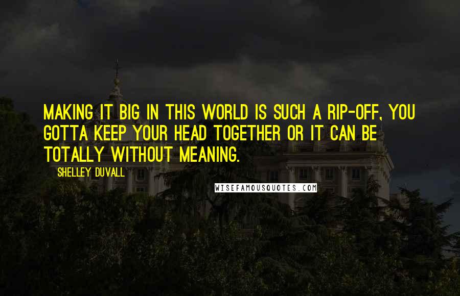 Shelley Duvall Quotes: Making it big in this world is such a rip-off, you gotta keep your head together or it can be totally without meaning.