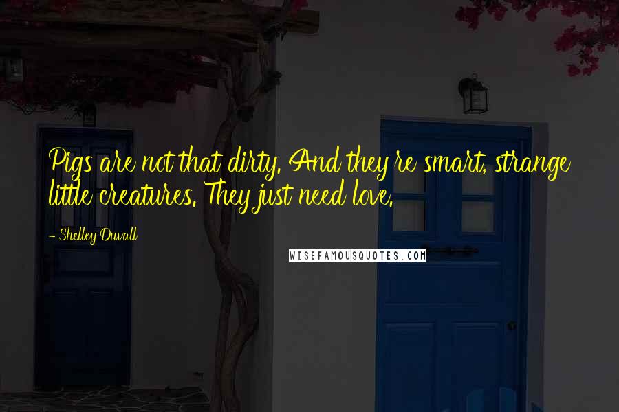 Shelley Duvall Quotes: Pigs are not that dirty. And they're smart, strange little creatures. They just need love.