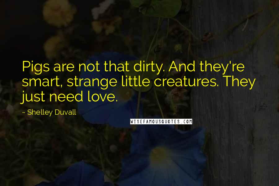 Shelley Duvall Quotes: Pigs are not that dirty. And they're smart, strange little creatures. They just need love.