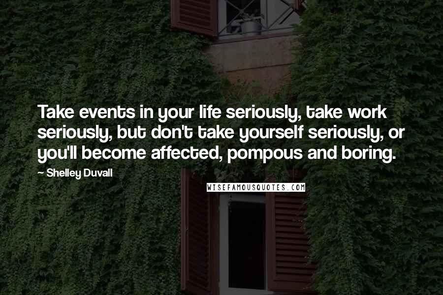 Shelley Duvall Quotes: Take events in your life seriously, take work seriously, but don't take yourself seriously, or you'll become affected, pompous and boring.