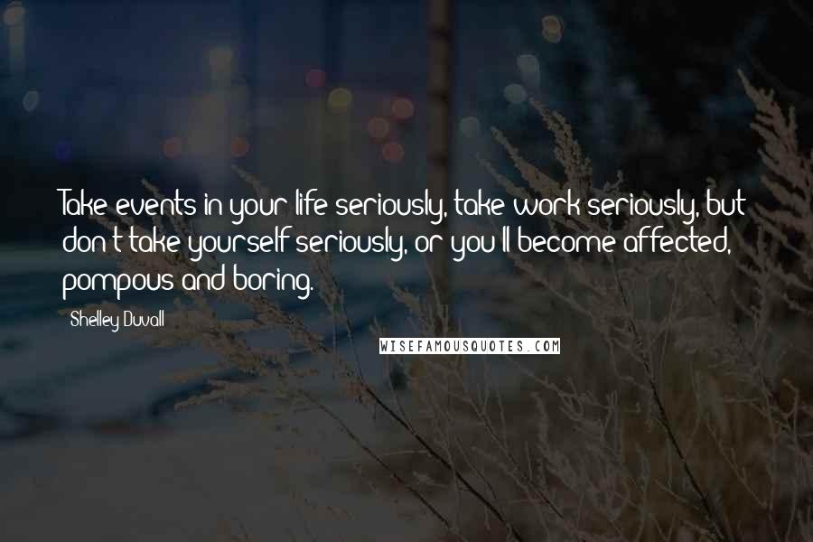 Shelley Duvall Quotes: Take events in your life seriously, take work seriously, but don't take yourself seriously, or you'll become affected, pompous and boring.