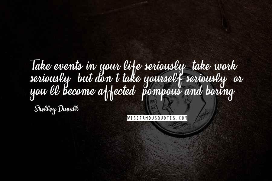 Shelley Duvall Quotes: Take events in your life seriously, take work seriously, but don't take yourself seriously, or you'll become affected, pompous and boring.