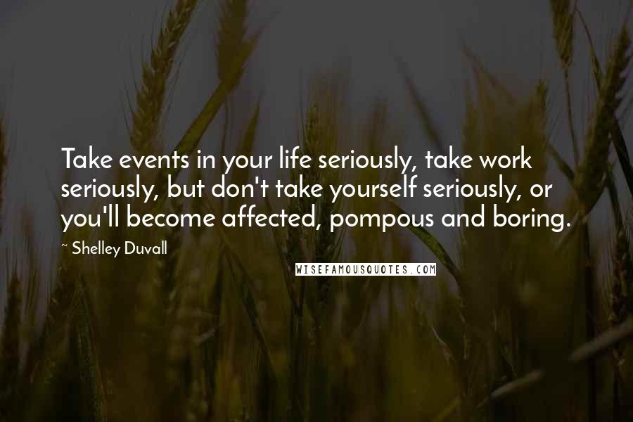 Shelley Duvall Quotes: Take events in your life seriously, take work seriously, but don't take yourself seriously, or you'll become affected, pompous and boring.