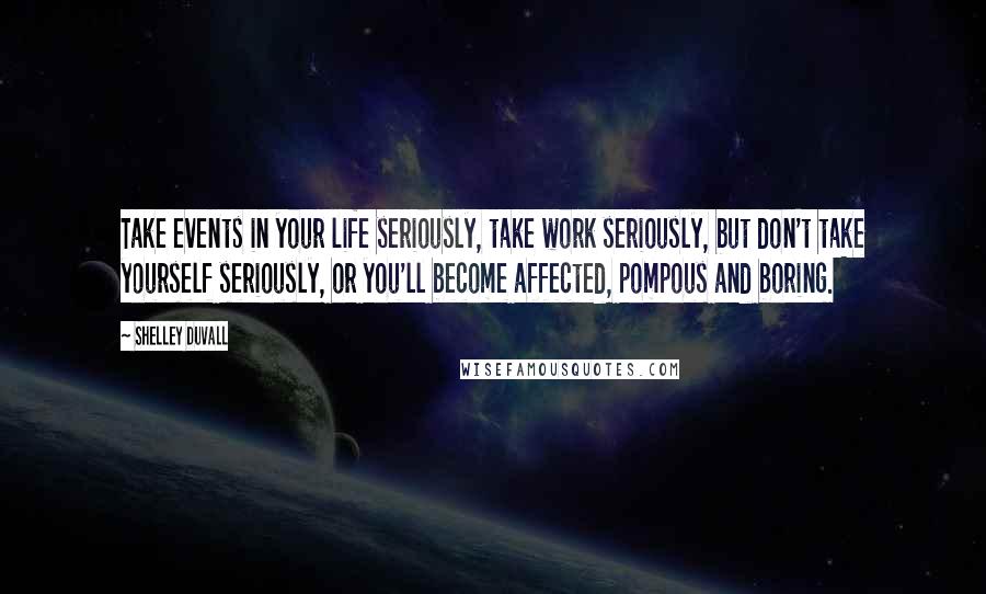 Shelley Duvall Quotes: Take events in your life seriously, take work seriously, but don't take yourself seriously, or you'll become affected, pompous and boring.