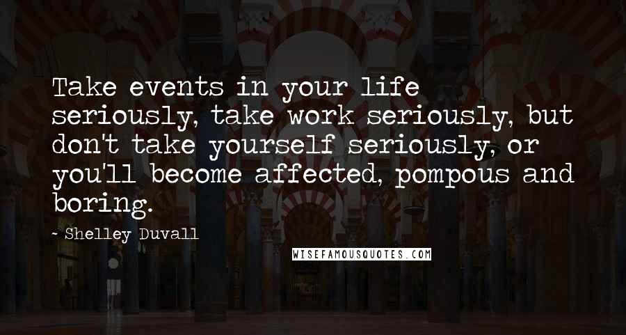 Shelley Duvall Quotes: Take events in your life seriously, take work seriously, but don't take yourself seriously, or you'll become affected, pompous and boring.