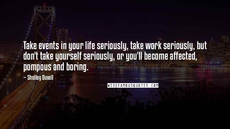 Shelley Duvall Quotes: Take events in your life seriously, take work seriously, but don't take yourself seriously, or you'll become affected, pompous and boring.