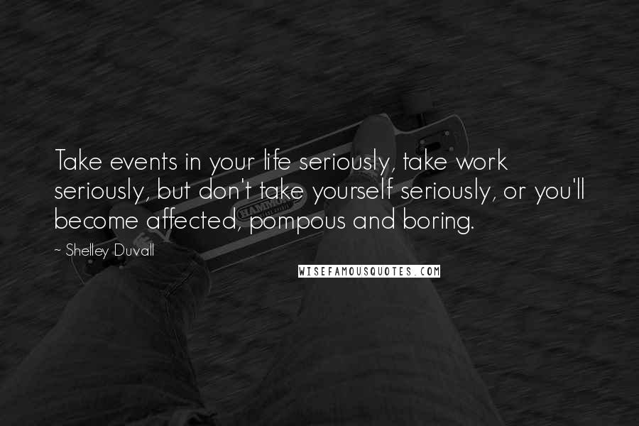 Shelley Duvall Quotes: Take events in your life seriously, take work seriously, but don't take yourself seriously, or you'll become affected, pompous and boring.