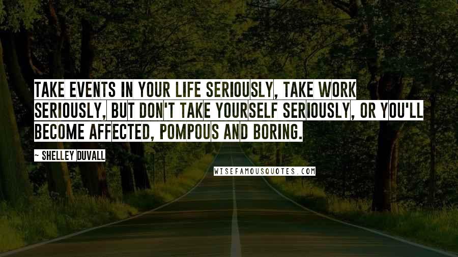 Shelley Duvall Quotes: Take events in your life seriously, take work seriously, but don't take yourself seriously, or you'll become affected, pompous and boring.