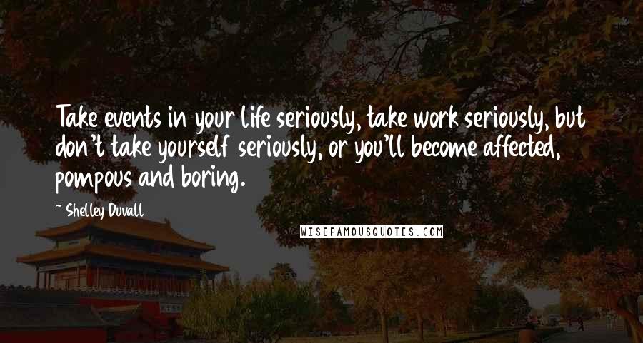 Shelley Duvall Quotes: Take events in your life seriously, take work seriously, but don't take yourself seriously, or you'll become affected, pompous and boring.