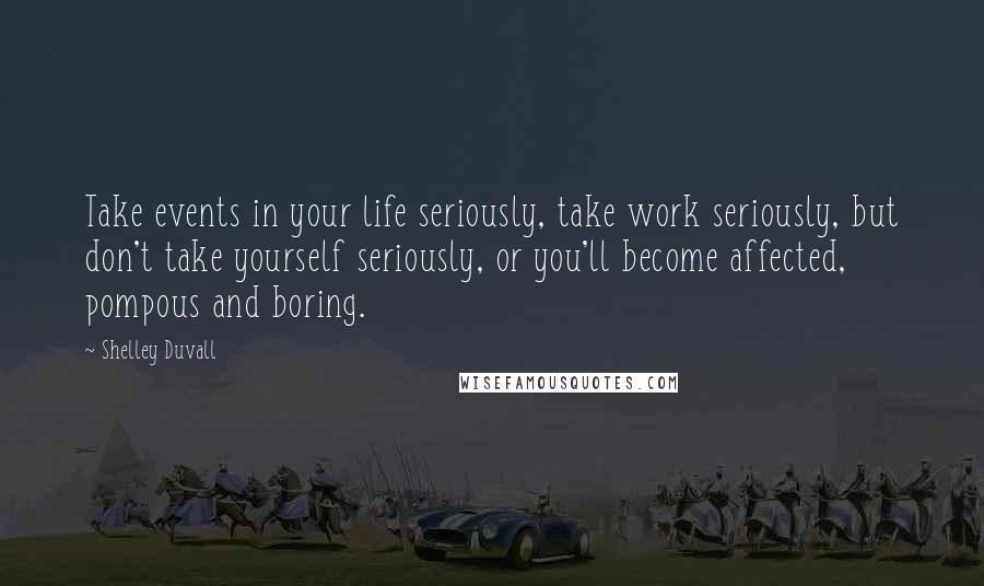 Shelley Duvall Quotes: Take events in your life seriously, take work seriously, but don't take yourself seriously, or you'll become affected, pompous and boring.