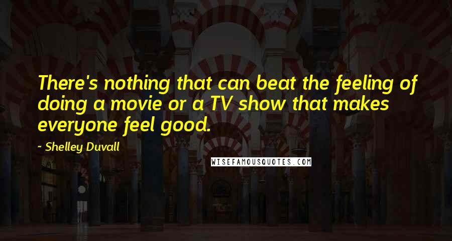 Shelley Duvall Quotes: There's nothing that can beat the feeling of doing a movie or a TV show that makes everyone feel good.