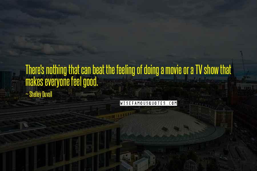 Shelley Duvall Quotes: There's nothing that can beat the feeling of doing a movie or a TV show that makes everyone feel good.