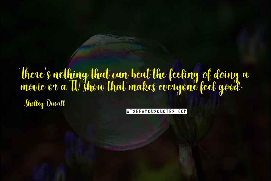 Shelley Duvall Quotes: There's nothing that can beat the feeling of doing a movie or a TV show that makes everyone feel good.