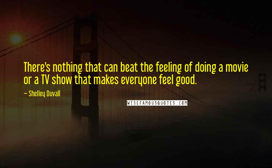 Shelley Duvall Quotes: There's nothing that can beat the feeling of doing a movie or a TV show that makes everyone feel good.