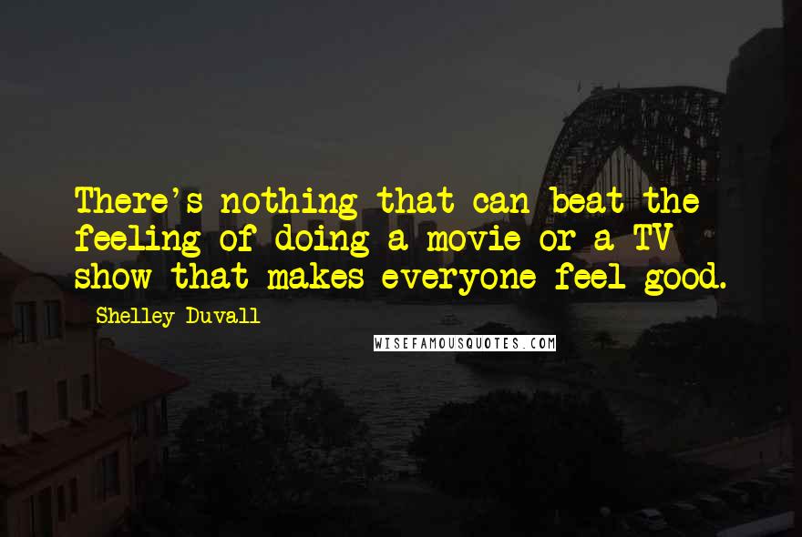 Shelley Duvall Quotes: There's nothing that can beat the feeling of doing a movie or a TV show that makes everyone feel good.