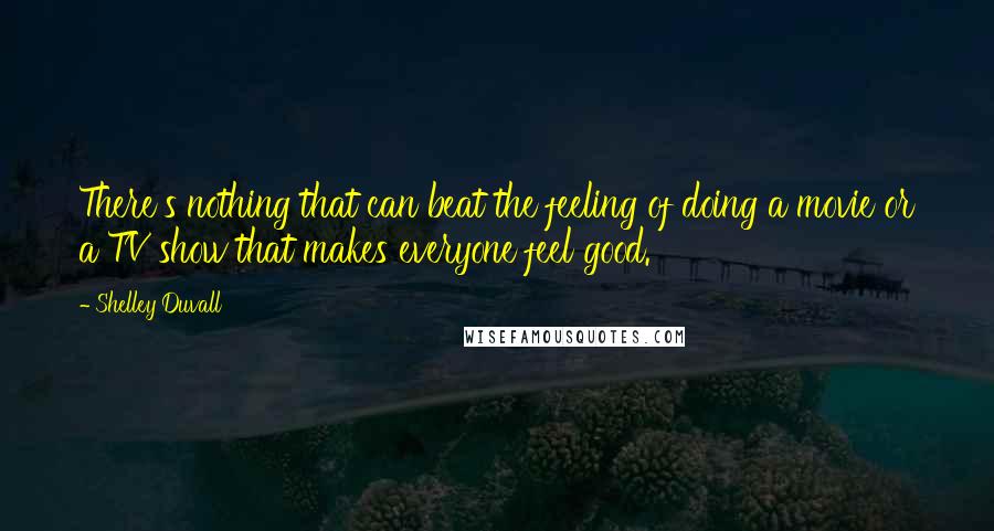 Shelley Duvall Quotes: There's nothing that can beat the feeling of doing a movie or a TV show that makes everyone feel good.