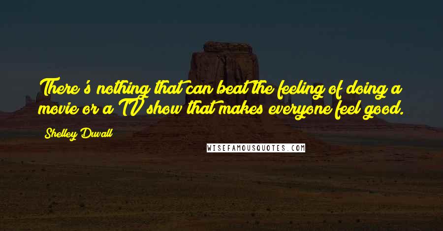 Shelley Duvall Quotes: There's nothing that can beat the feeling of doing a movie or a TV show that makes everyone feel good.