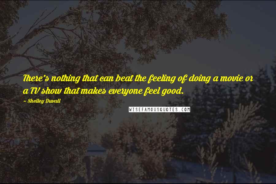 Shelley Duvall Quotes: There's nothing that can beat the feeling of doing a movie or a TV show that makes everyone feel good.