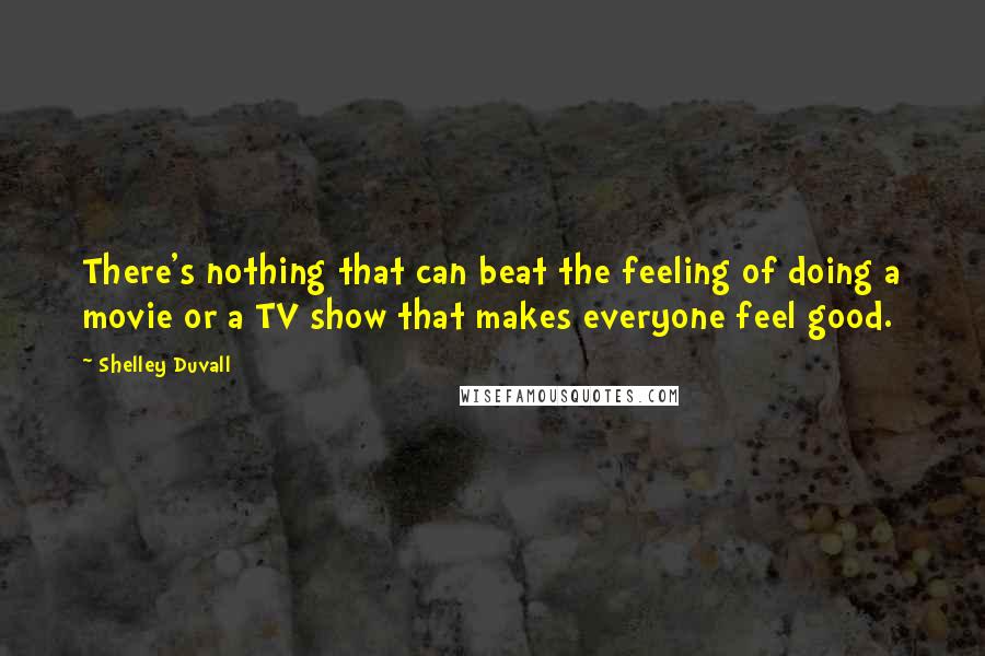 Shelley Duvall Quotes: There's nothing that can beat the feeling of doing a movie or a TV show that makes everyone feel good.