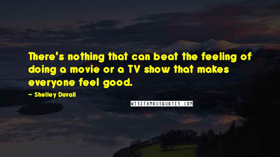 Shelley Duvall Quotes: There's nothing that can beat the feeling of doing a movie or a TV show that makes everyone feel good.
