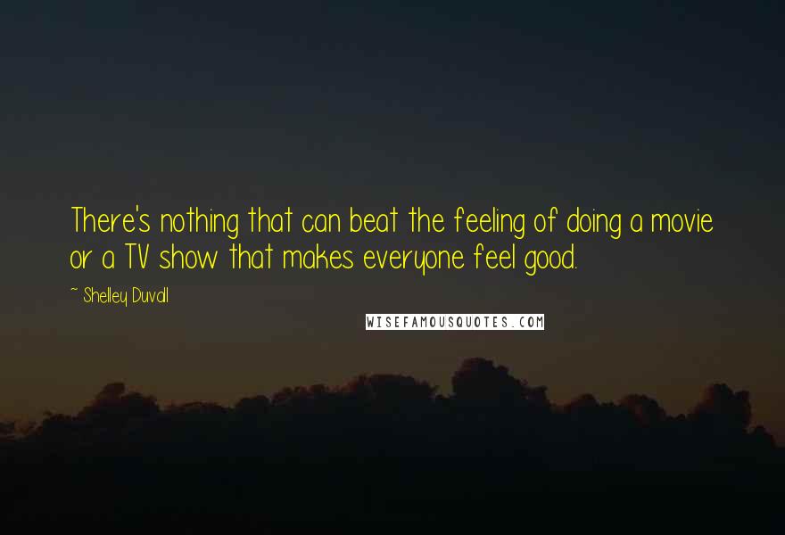 Shelley Duvall Quotes: There's nothing that can beat the feeling of doing a movie or a TV show that makes everyone feel good.