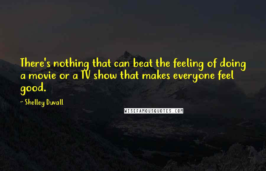 Shelley Duvall Quotes: There's nothing that can beat the feeling of doing a movie or a TV show that makes everyone feel good.