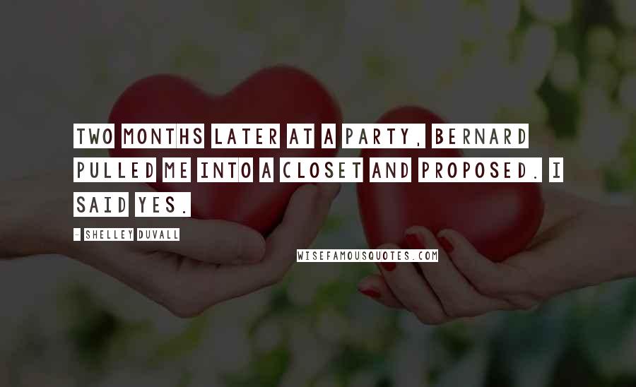 Shelley Duvall Quotes: Two months later at a party, Bernard pulled me into a closet and proposed. I said yes.