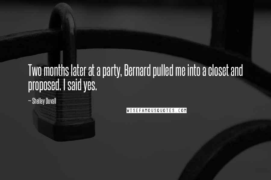 Shelley Duvall Quotes: Two months later at a party, Bernard pulled me into a closet and proposed. I said yes.