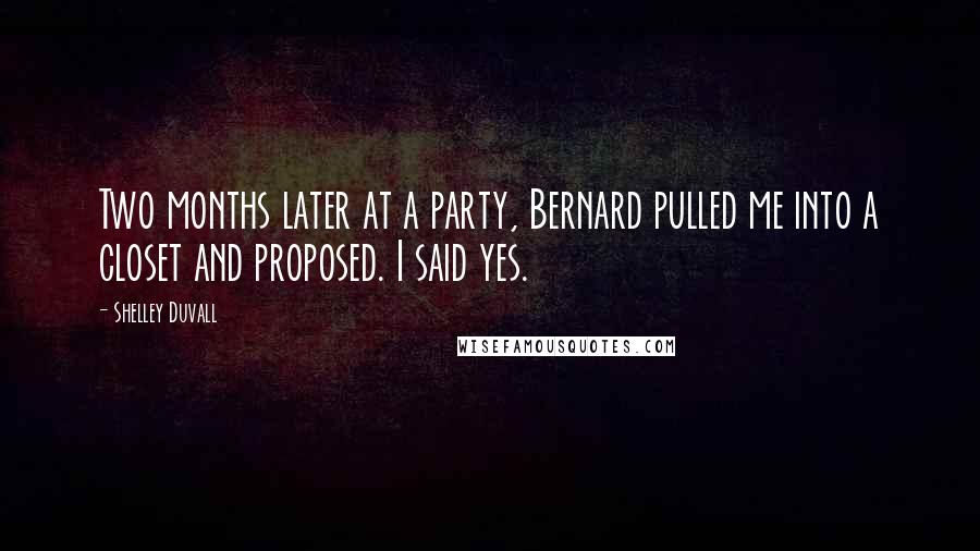 Shelley Duvall Quotes: Two months later at a party, Bernard pulled me into a closet and proposed. I said yes.