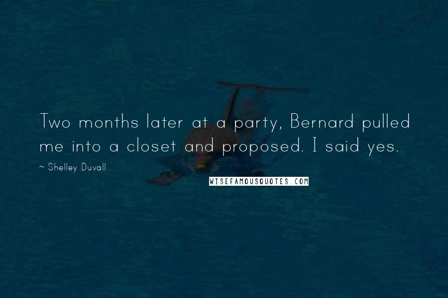 Shelley Duvall Quotes: Two months later at a party, Bernard pulled me into a closet and proposed. I said yes.