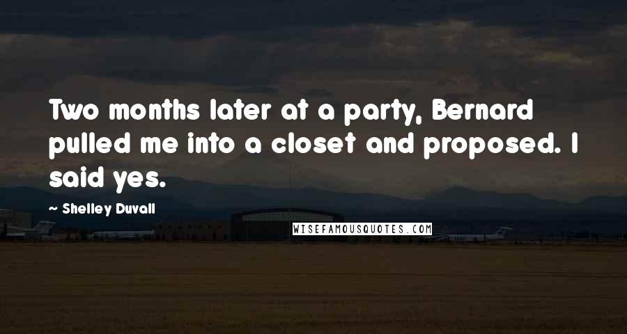 Shelley Duvall Quotes: Two months later at a party, Bernard pulled me into a closet and proposed. I said yes.