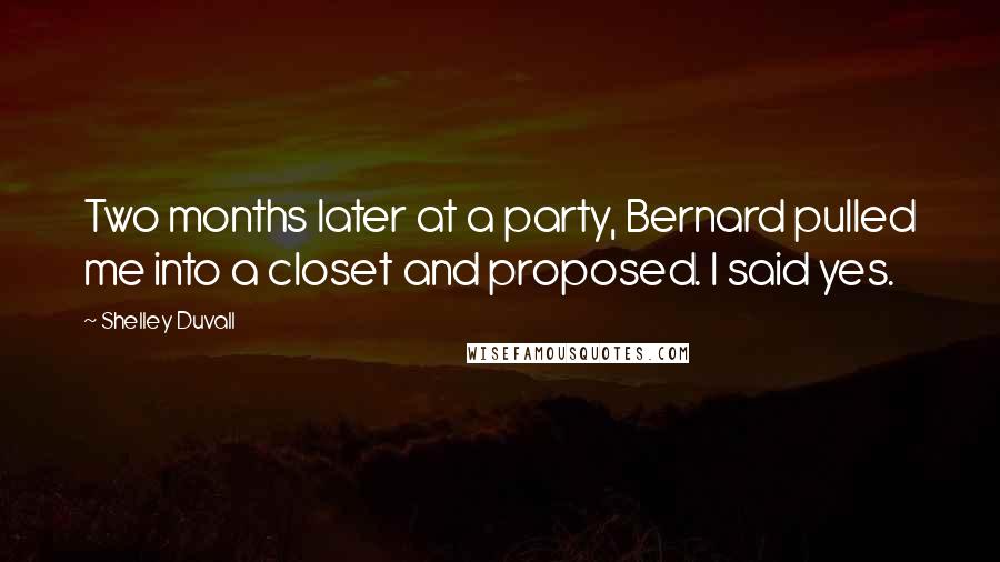 Shelley Duvall Quotes: Two months later at a party, Bernard pulled me into a closet and proposed. I said yes.