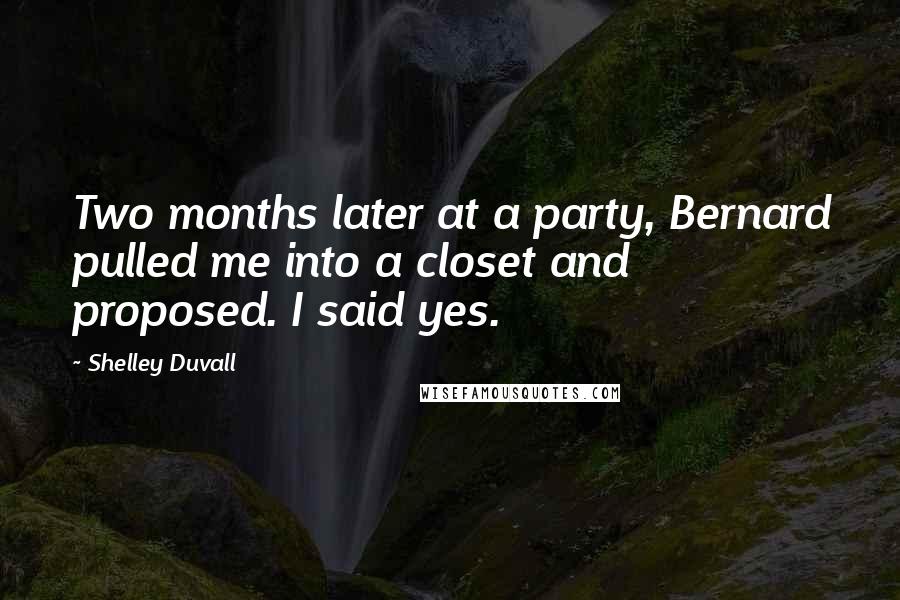 Shelley Duvall Quotes: Two months later at a party, Bernard pulled me into a closet and proposed. I said yes.