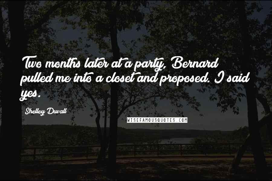 Shelley Duvall Quotes: Two months later at a party, Bernard pulled me into a closet and proposed. I said yes.