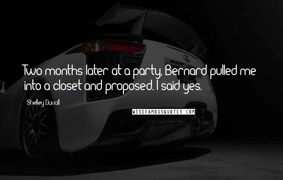 Shelley Duvall Quotes: Two months later at a party, Bernard pulled me into a closet and proposed. I said yes.