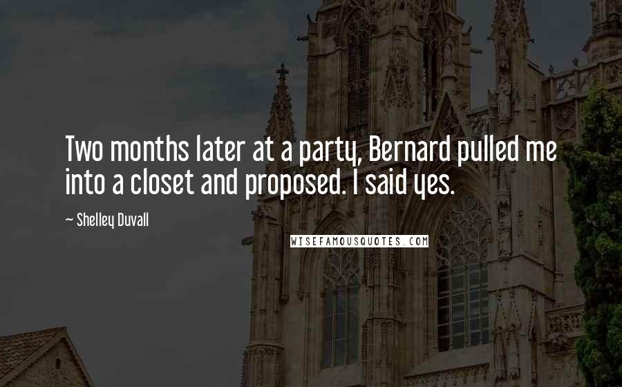 Shelley Duvall Quotes: Two months later at a party, Bernard pulled me into a closet and proposed. I said yes.