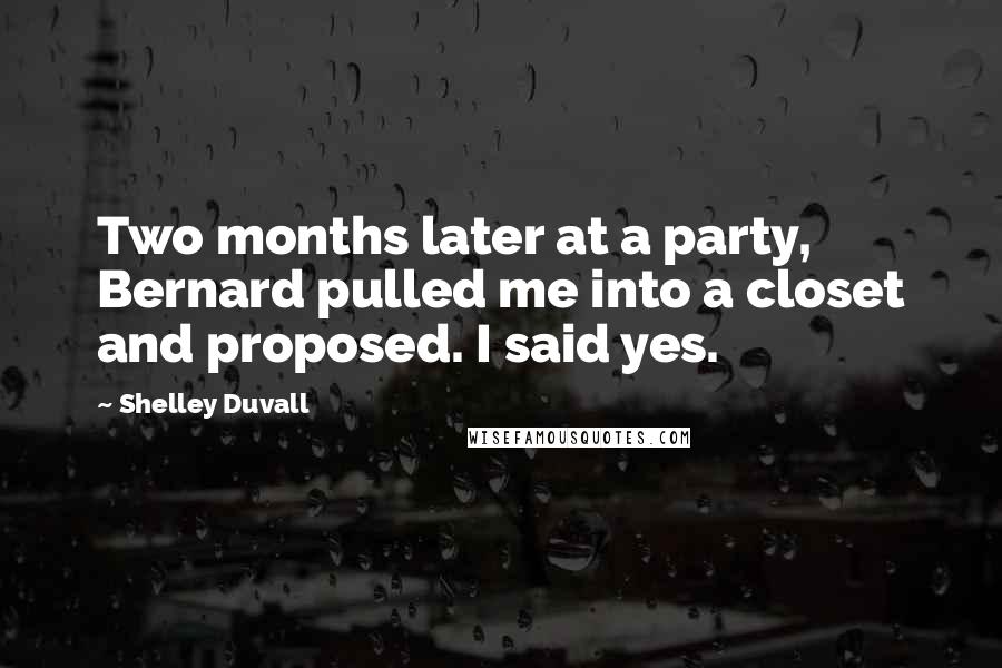 Shelley Duvall Quotes: Two months later at a party, Bernard pulled me into a closet and proposed. I said yes.