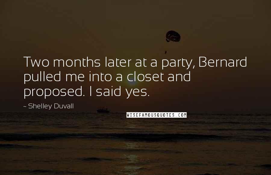 Shelley Duvall Quotes: Two months later at a party, Bernard pulled me into a closet and proposed. I said yes.