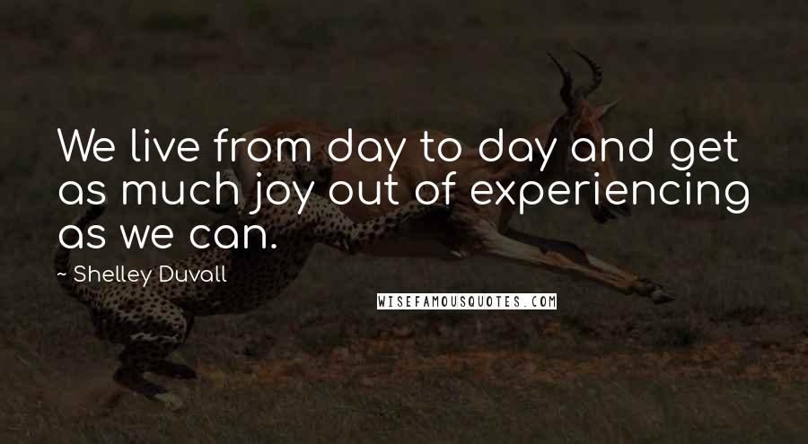 Shelley Duvall Quotes: We live from day to day and get as much joy out of experiencing as we can.