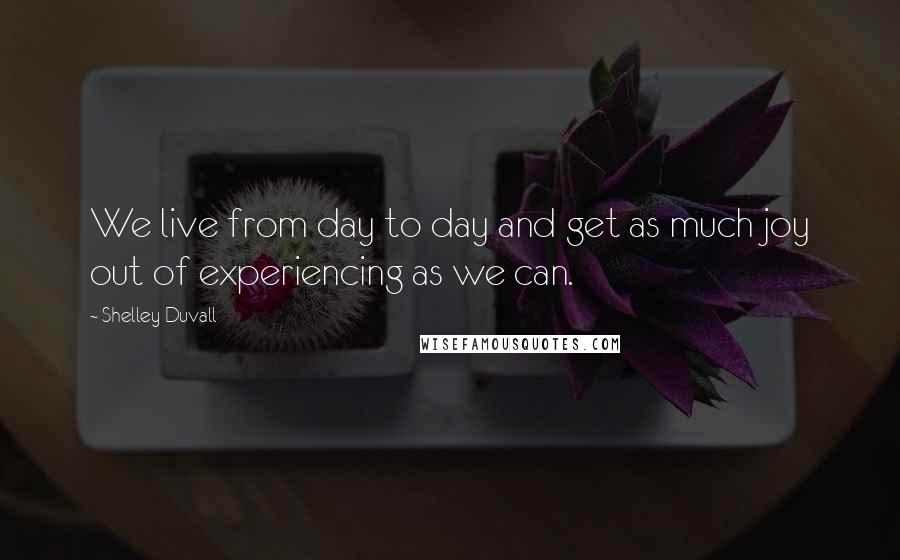 Shelley Duvall Quotes: We live from day to day and get as much joy out of experiencing as we can.