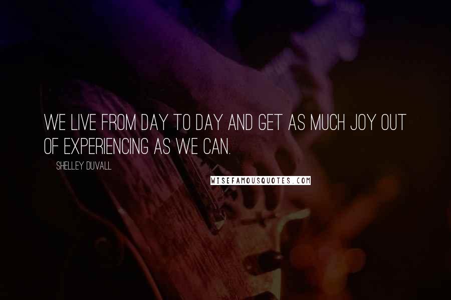 Shelley Duvall Quotes: We live from day to day and get as much joy out of experiencing as we can.