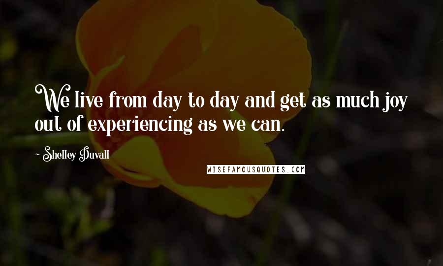 Shelley Duvall Quotes: We live from day to day and get as much joy out of experiencing as we can.