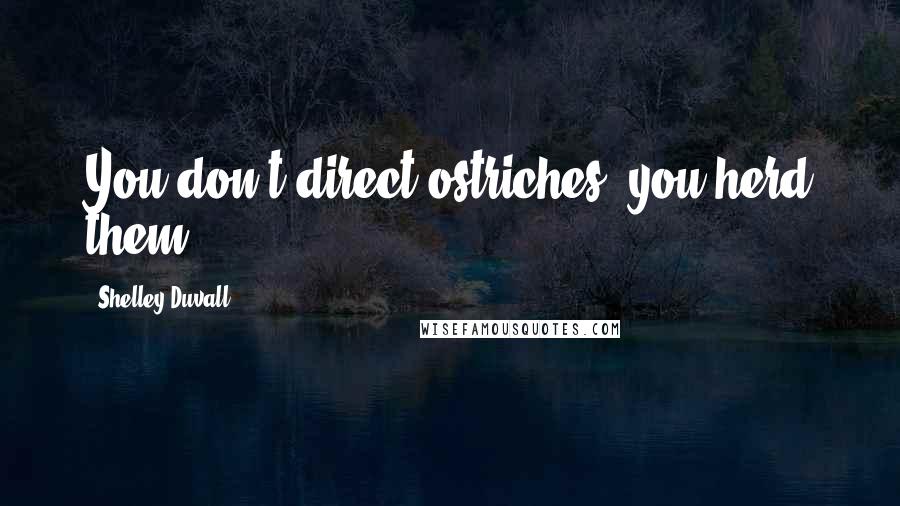 Shelley Duvall Quotes: You don't direct ostriches, you herd them.