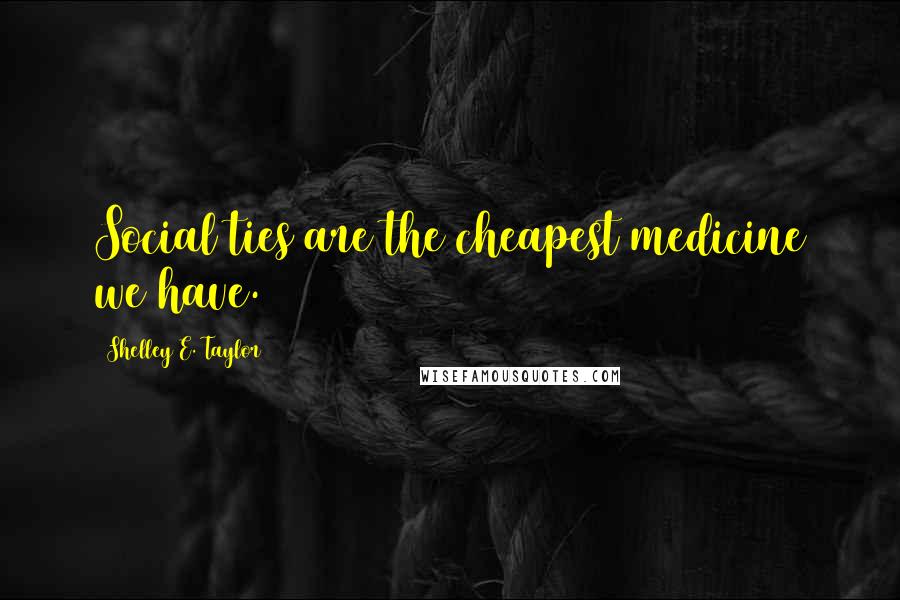 Shelley E. Taylor Quotes: Social ties are the cheapest medicine we have.