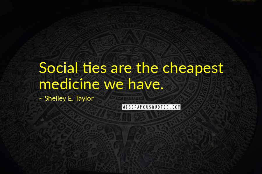 Shelley E. Taylor Quotes: Social ties are the cheapest medicine we have.