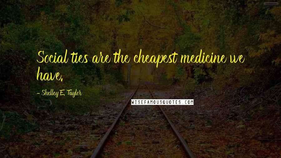 Shelley E. Taylor Quotes: Social ties are the cheapest medicine we have.