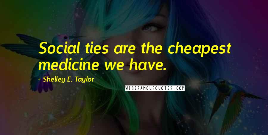 Shelley E. Taylor Quotes: Social ties are the cheapest medicine we have.