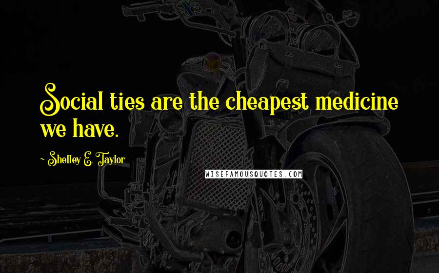 Shelley E. Taylor Quotes: Social ties are the cheapest medicine we have.