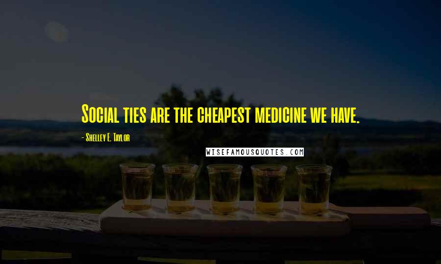 Shelley E. Taylor Quotes: Social ties are the cheapest medicine we have.